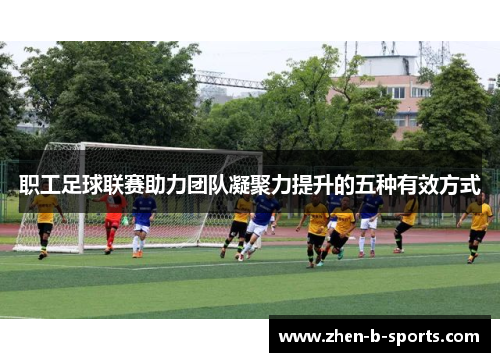 职工足球联赛助力团队凝聚力提升的五种有效方式