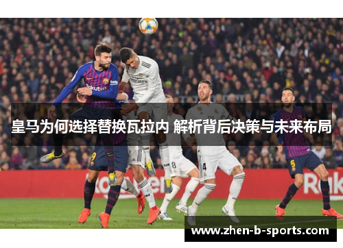 皇马为何选择替换瓦拉内 解析背后决策与未来布局