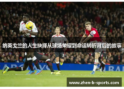 纳英戈兰的人生抉择从球场荣耀到命运转折背后的故事 纳英戈兰的人生抉择从球场荣耀到命运转折背后的故事