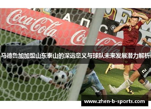 马德鲁加加盟山东泰山的深远意义与球队未来发展潜力解析