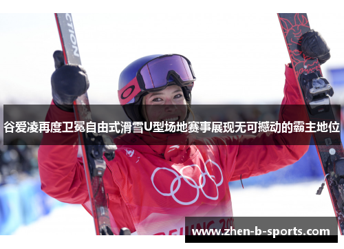 谷爱凌再度卫冕自由式滑雪U型场地赛事展现无可撼动的霸主地位