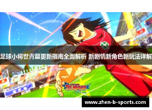 足球小将世青篇更新指南全面解析 新剧情新角色新玩法详解