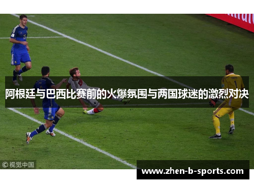 阿根廷与巴西比赛前的火爆氛围与两国球迷的激烈对决