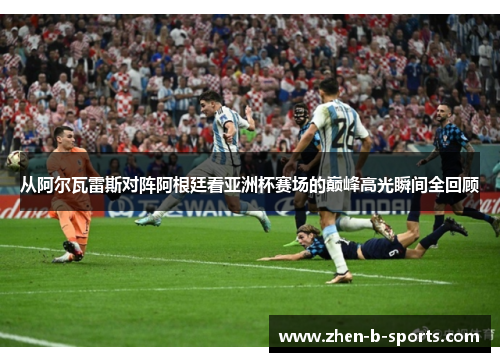 从阿尔瓦雷斯对阵阿根廷看亚洲杯赛场的巅峰高光瞬间全回顾 从阿尔瓦雷斯对阵阿根廷看亚洲杯赛场的巅峰高光瞬间全回顾