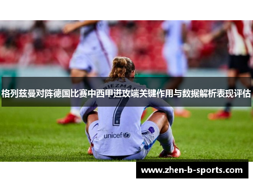 格列兹曼对阵德国比赛中西甲进攻端关键作用与数据解析表现评估 格列兹曼对阵德国比赛中西甲进攻端关键作用与数据解析表现评估