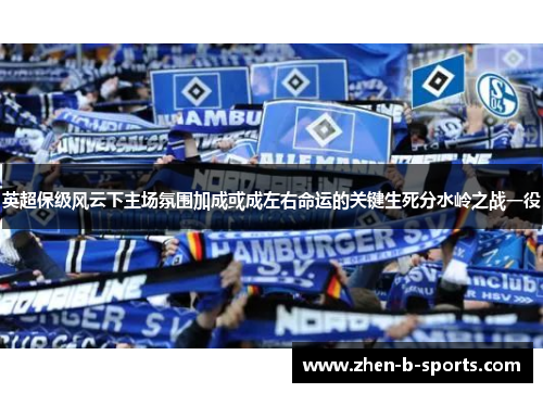 英超保级风云下主场氛围加成或成左右命运的关键生死分水岭之战一役 英超保级风云下主场氛围加成或成左右命运的关键生死分水岭之战一役