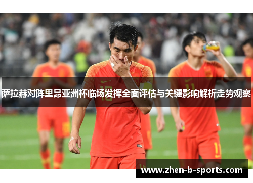 萨拉赫对阵里昂亚洲杯临场发挥全面评估与关键影响解析走势观察