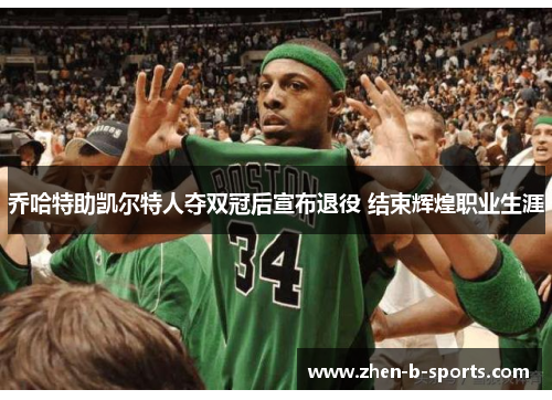 乔哈特助凯尔特人夺双冠后宣布退役 结束辉煌职业生涯 乔哈特助凯尔特人夺双冠后宣布退役 结束辉煌职业生涯