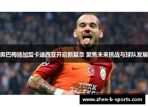 奥巴梅扬加盟卡迪西亚开启新篇章 聚焦未来挑战与球队发展 奥巴梅扬加盟卡迪西亚开启新篇章 聚焦未来挑战与球队发展