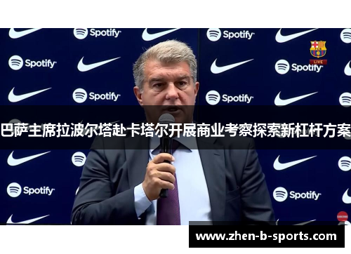 巴萨主席拉波尔塔赴卡塔尔开展商业考察探索新杠杆方案