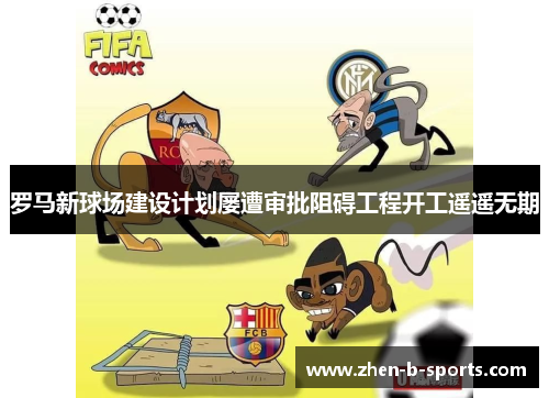 罗马新球场建设计划屡遭审批阻碍工程开工遥遥无期