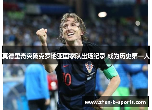 莫德里奇突破克罗地亚国家队出场纪录 成为历史第一人 莫德里奇突破克罗地亚国家队出场纪录 成为历史第一人
