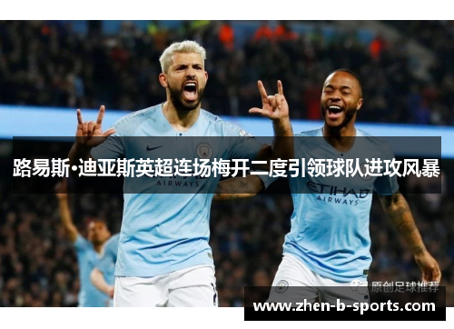 路易斯·迪亚斯英超连场梅开二度引领球队进攻风暴