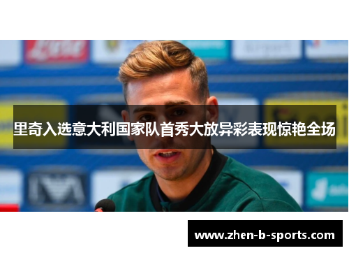 里奇入选意大利国家队首秀大放异彩表现惊艳全场
