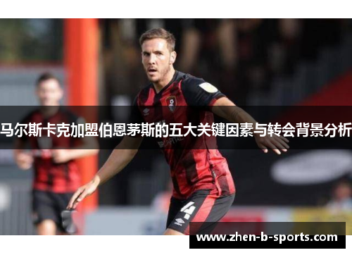 马尔斯卡克加盟伯恩茅斯的五大关键因素与转会背景分析