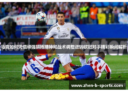 马竞如何凭借顽强拼搏精神和战术调整逆转欧冠对手精彩瞬间解析