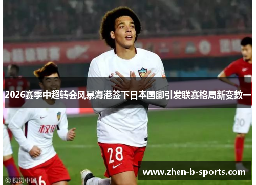 2026赛季中超转会风暴海港签下日本国脚引发联赛格局新变数一