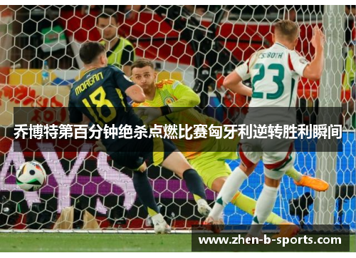 乔博特第百分钟绝杀点燃比赛匈牙利逆转胜利瞬间