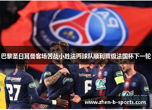 巴黎圣日耳曼客场苦战小胜法丙球队顺利晋级法国杯下一轮 巴黎圣日耳曼客场苦战小胜法丙球队顺利晋级法国杯下一轮