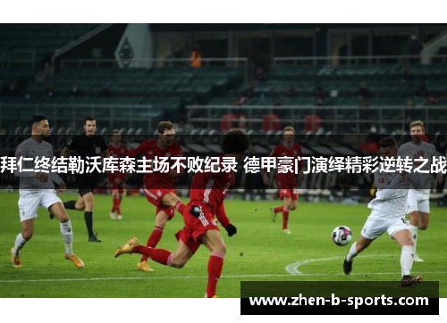 拜仁终结勒沃库森主场不败纪录 德甲豪门演绎精彩逆转之战 拜仁终结勒沃库森主场不败纪录 德甲豪门演绎精彩逆转之战